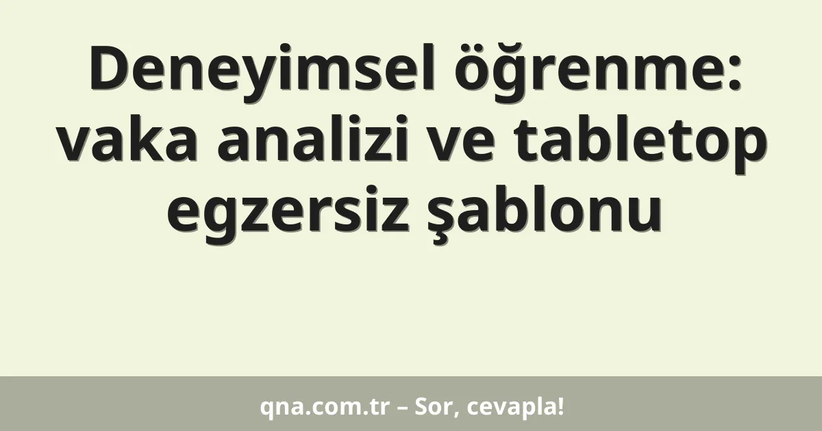 Deneyimsel öğrenme: vaka analizi ve tabletop egzersiz şablonu