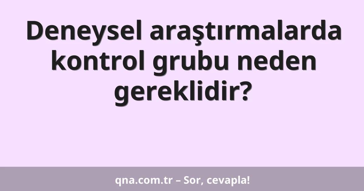 Deneysel araştırmalarda kontrol grubu neden gereklidir?