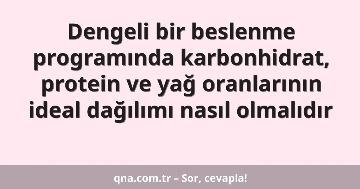 Dengeli bir beslenme programında karbonhidrat, protein ve yağ oranlarının ideal dağılımı nasıl olmalıdır