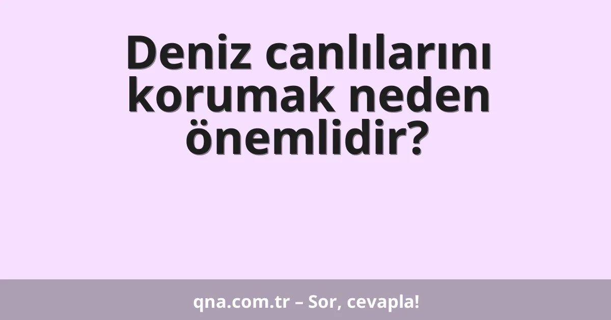 Deniz canlılarını korumak neden önemlidir?