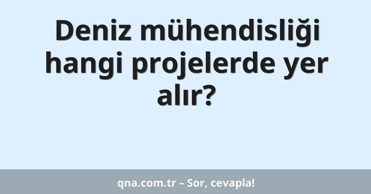 Deniz mühendisliği hangi projelerde yer alır?