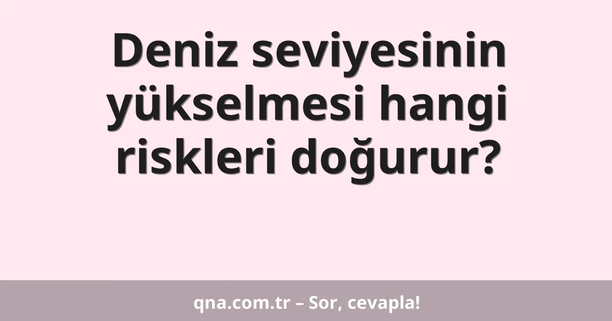  Deniz seviyesinin yükselmesi hangi riskleri doğurur?
