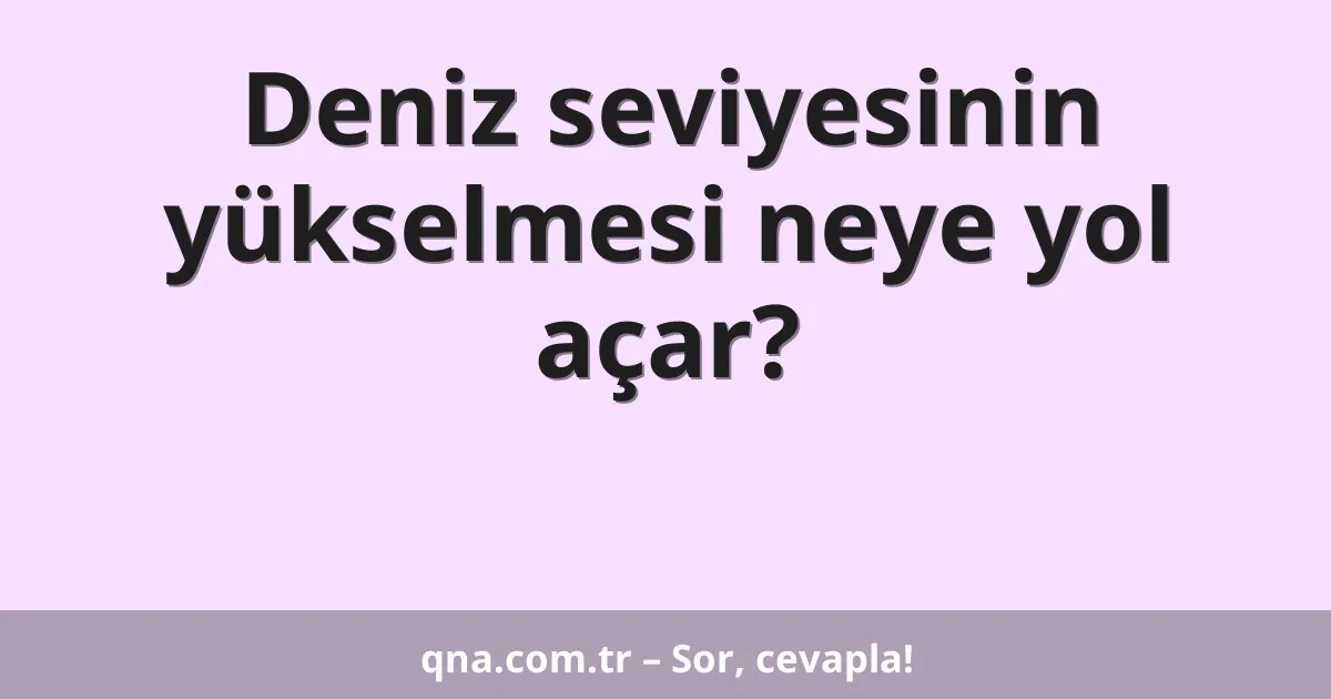 Deniz seviyesinin yükselmesi neye yol açar?