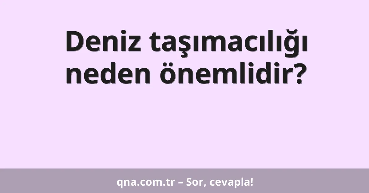 Deniz taşımacılığı neden önemlidir?