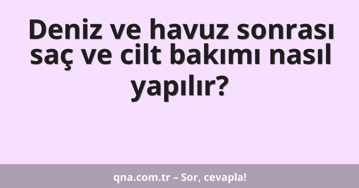 Deniz ve havuz sonrası saç ve cilt bakımı nasıl yapılır?