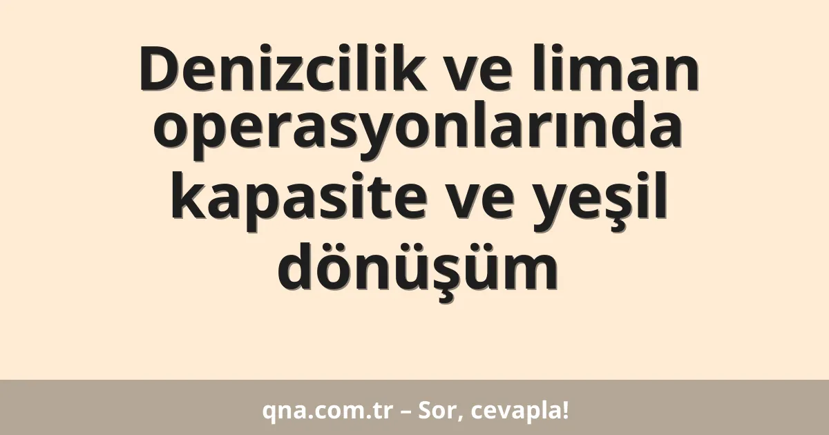 Denizcilik ve liman operasyonlarında kapasite ve yeşil dönüşüm