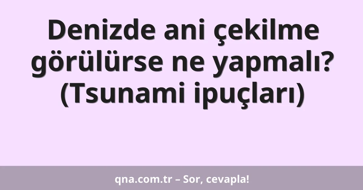 Denizde ani çekilme görülürse ne yapmalı? (Tsunami ipuçları)