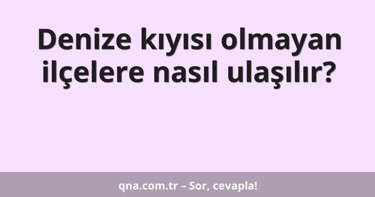 Denize kıyısı olmayan ilçelere nasıl ulaşılır?