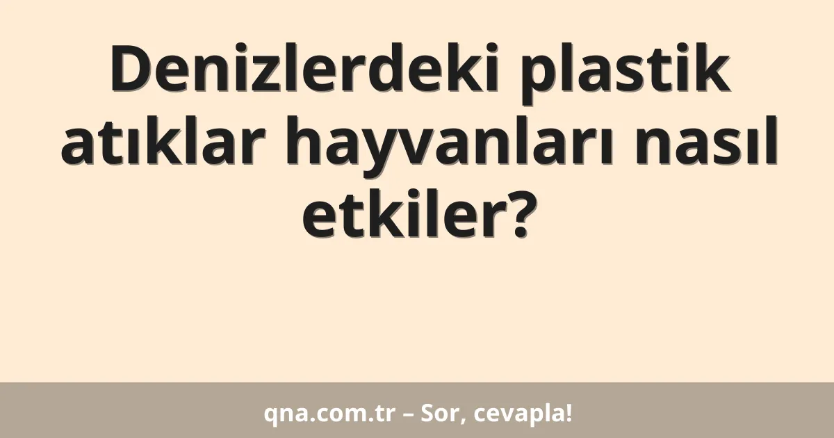 Denizlerdeki plastik atıklar hayvanları nasıl etkiler?