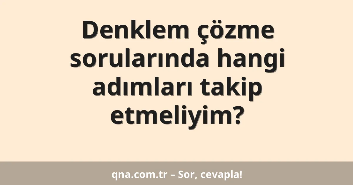 Denklem çözme sorularında hangi adımları takip etmeliyim?