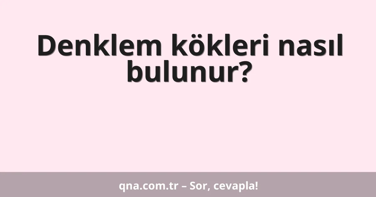Denklem kökleri nasıl bulunur?