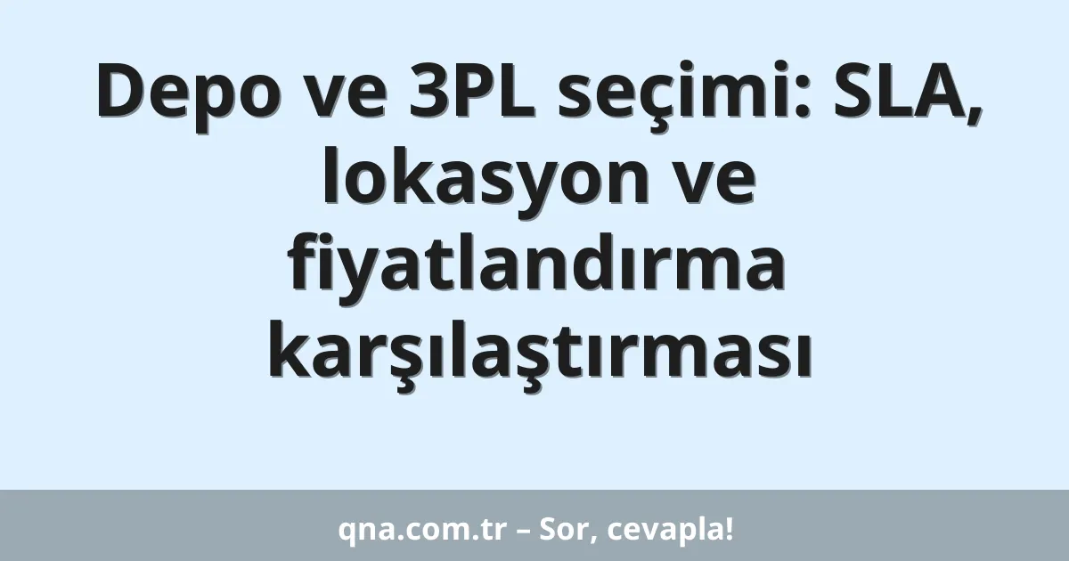 Depo ve 3PL seçimi: SLA, lokasyon ve fiyatlandırma karşılaştırması