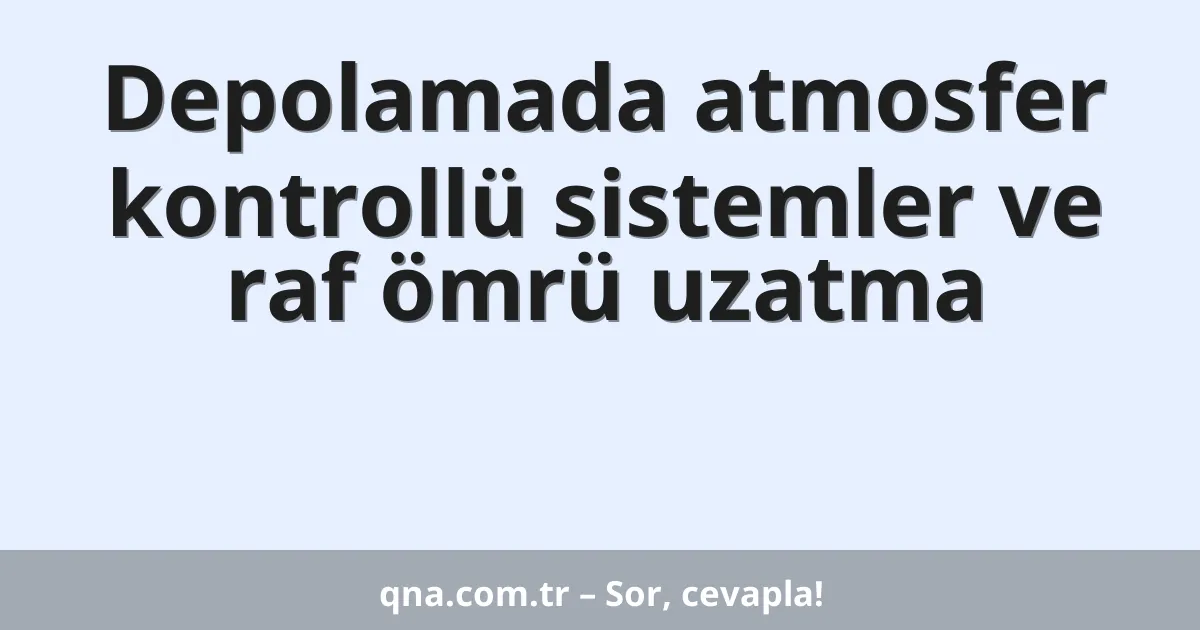 Depolamada atmosfer kontrollü sistemler ve raf ömrü uzatma