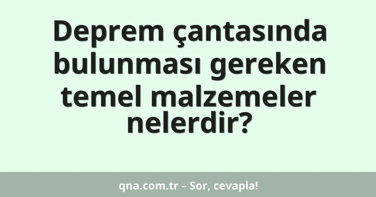 Deprem çantasında bulunması gereken temel malzemeler nelerdir?