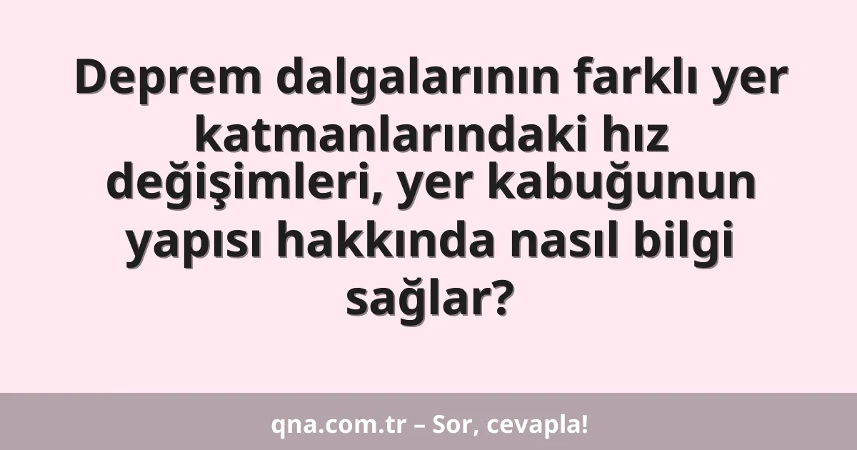 Deprem dalgalarının farklı yer katmanlarındaki hız değişimleri, yer kabuğunun yapısı hakkında nasıl bilgi sağlar?