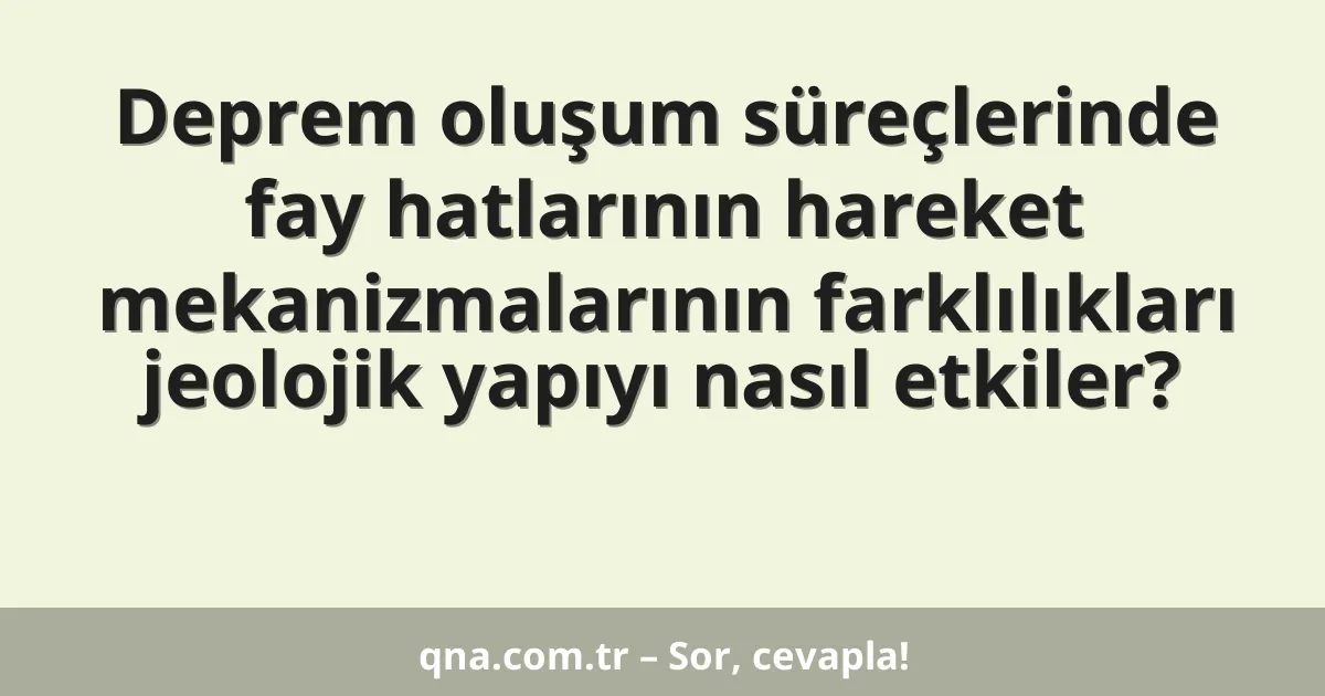 Deprem oluşum süreçlerinde fay hatlarının hareket mekanizmalarının farklılıkları jeolojik yapıyı nasıl etkiler?