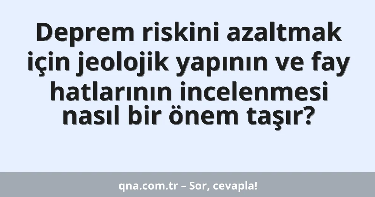 Deprem riskini azaltmak için jeolojik yapının ve fay hatlarının incelenmesi nasıl bir önem taşır?