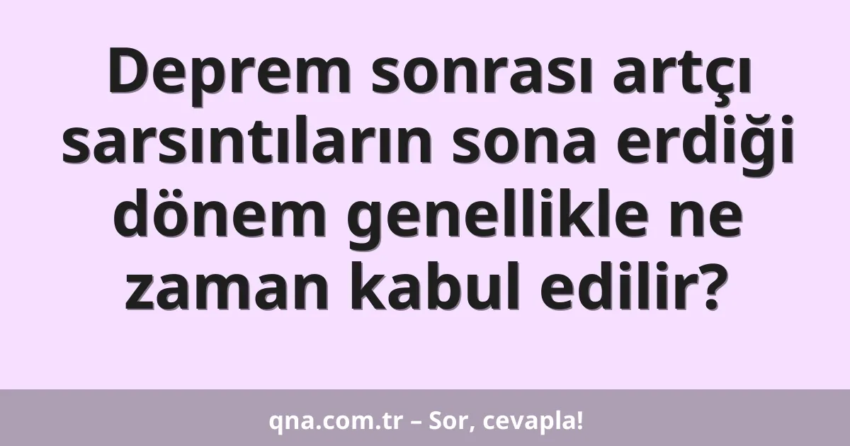 Deprem sonrası artçı sarsıntıların sona erdiği dönem genellikle ne zaman kabul edilir?