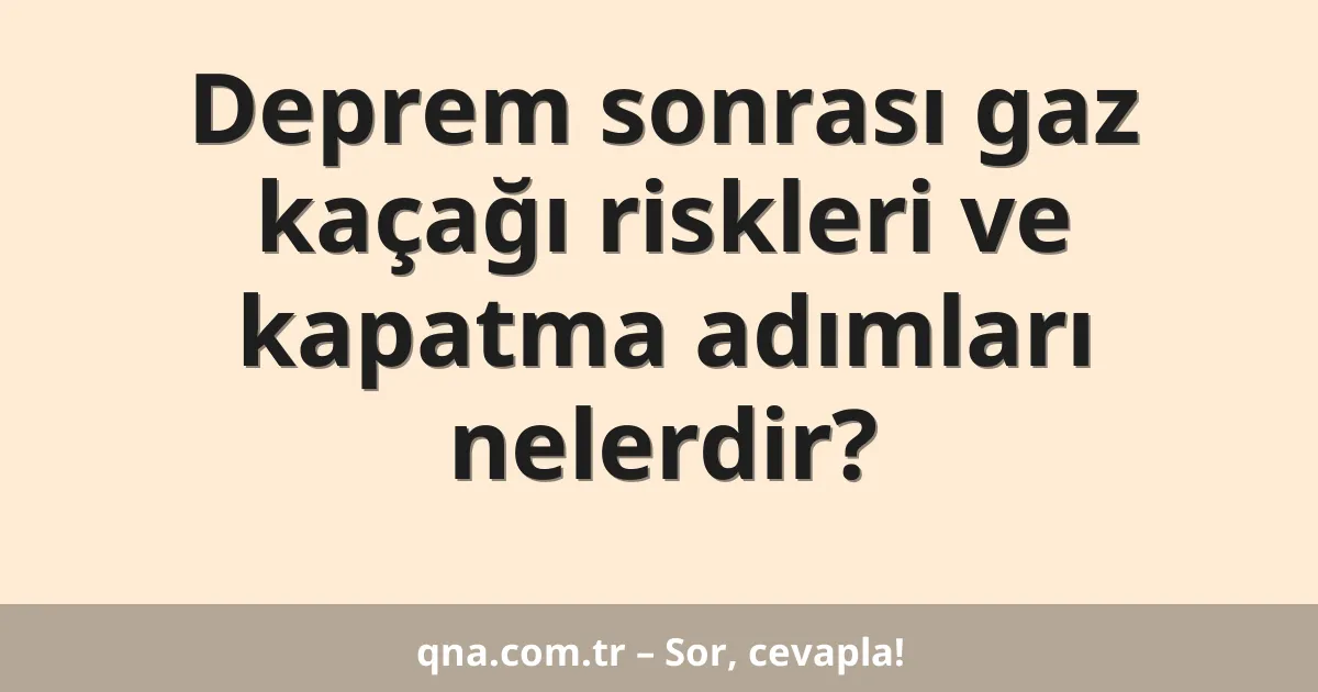 Deprem sonrası gaz kaçağı riskleri ve kapatma adımları nelerdir?