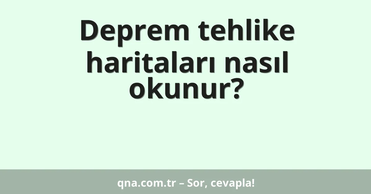 Deprem tehlike haritaları nasıl okunur?