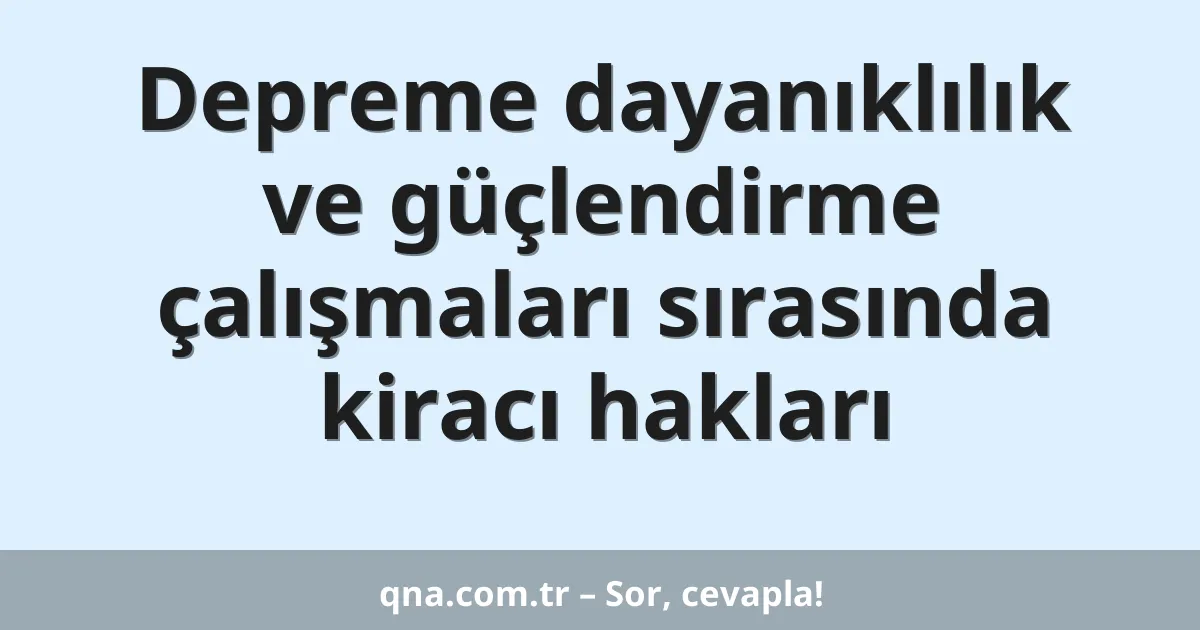 Depreme dayanıklılık ve güçlendirme çalışmaları sırasında kiracı hakları
