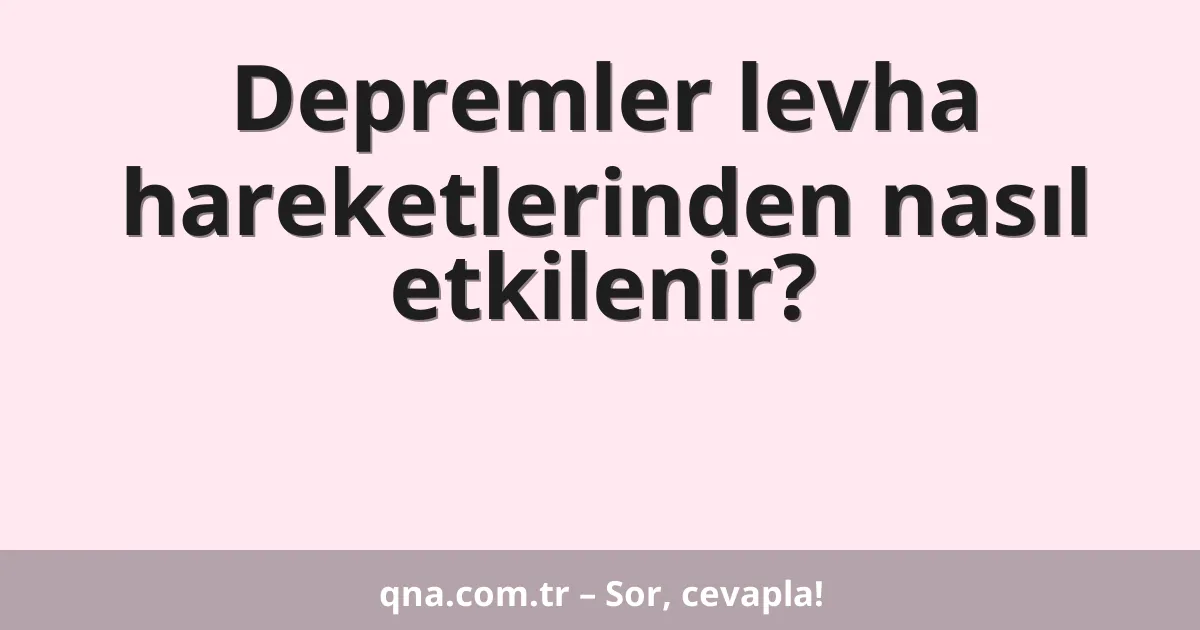 Depremler levha hareketlerinden nasıl etkilenir?