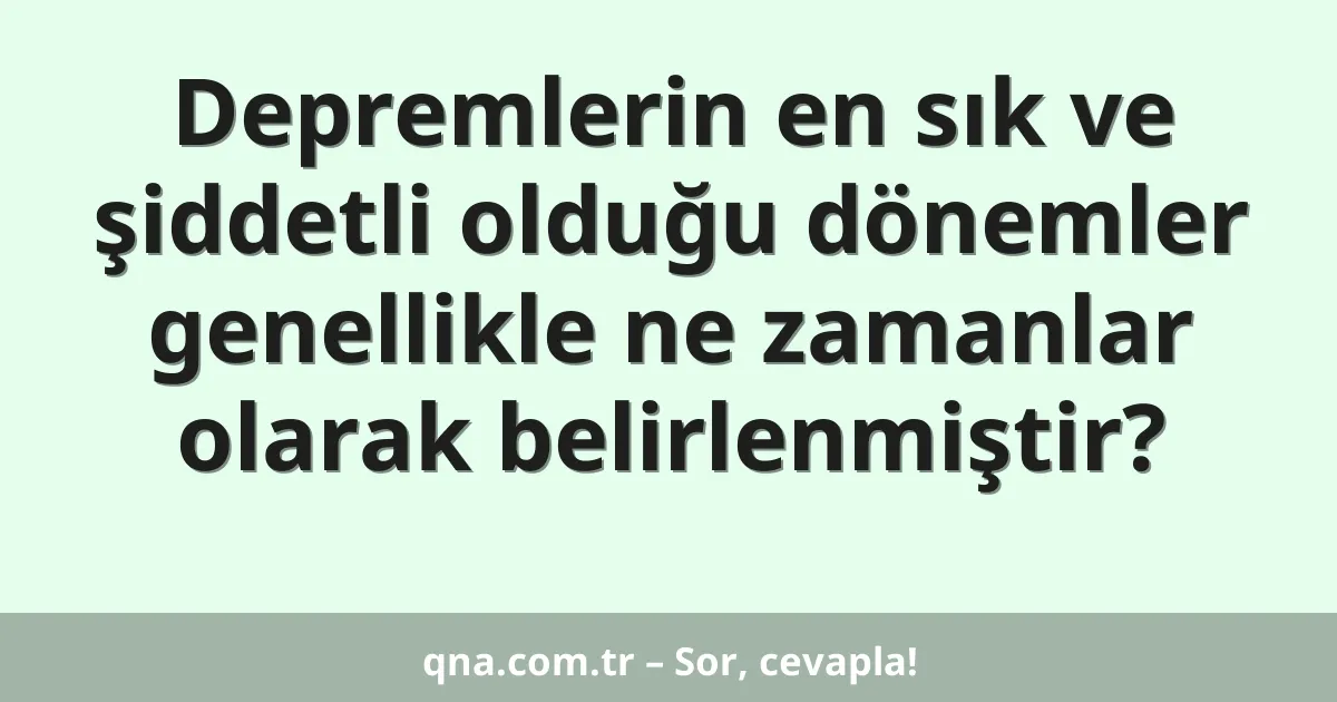 Depremlerin en sık ve şiddetli olduğu dönemler genellikle ne zamanlar olarak belirlenmiştir?