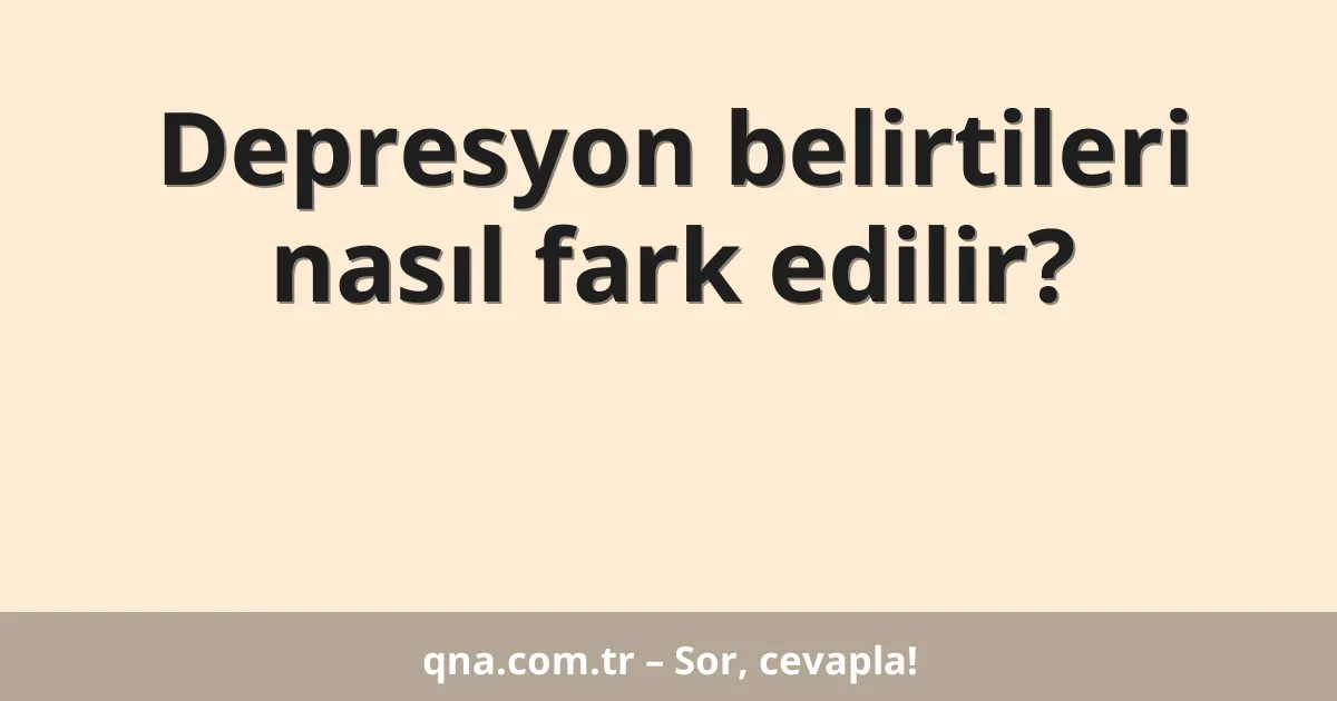 Depresyon belirtileri nasıl fark edilir?