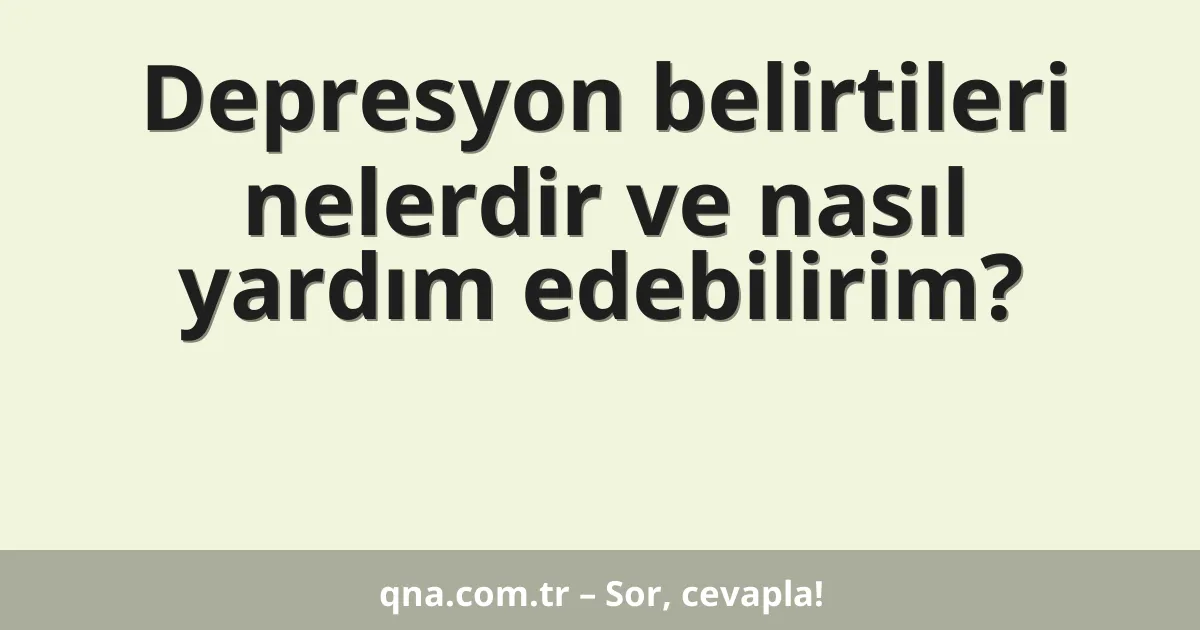 Depresyon belirtileri nelerdir ve nasıl yardım edebilirim?
