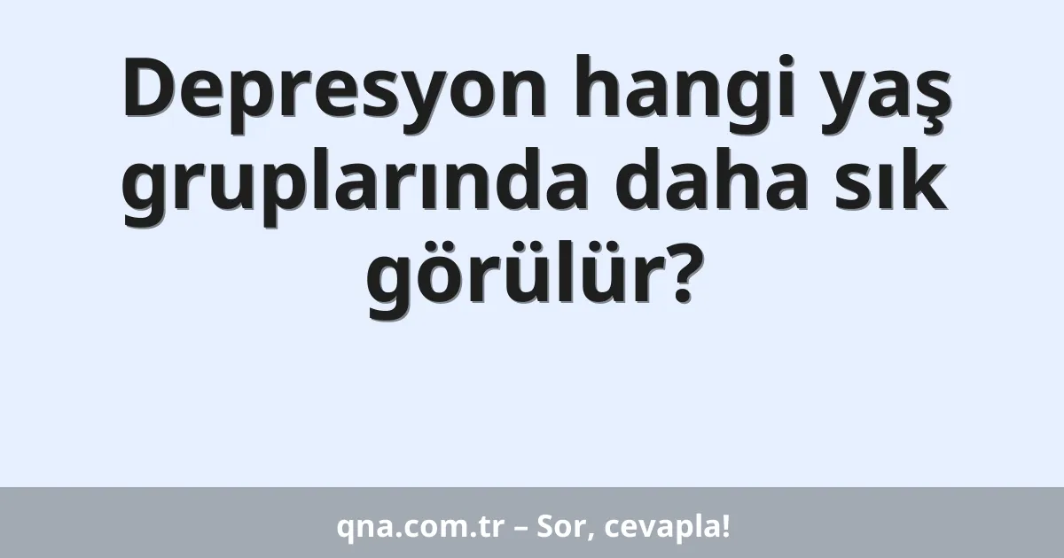 Depresyon hangi yaş gruplarında daha sık görülür?
