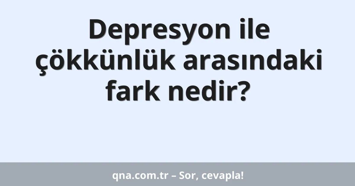 Depresyon ile çökkünlük arasındaki fark nedir?