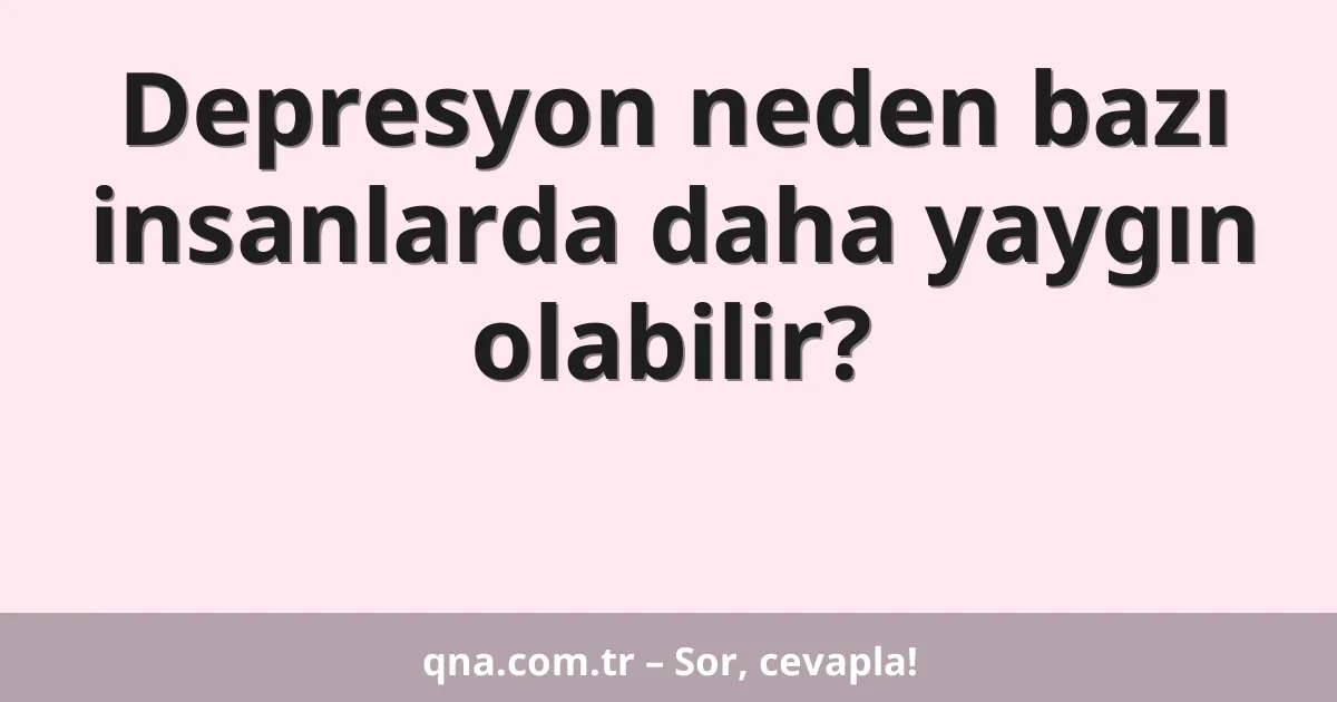 Depresyon neden bazı insanlarda daha yaygın olabilir?