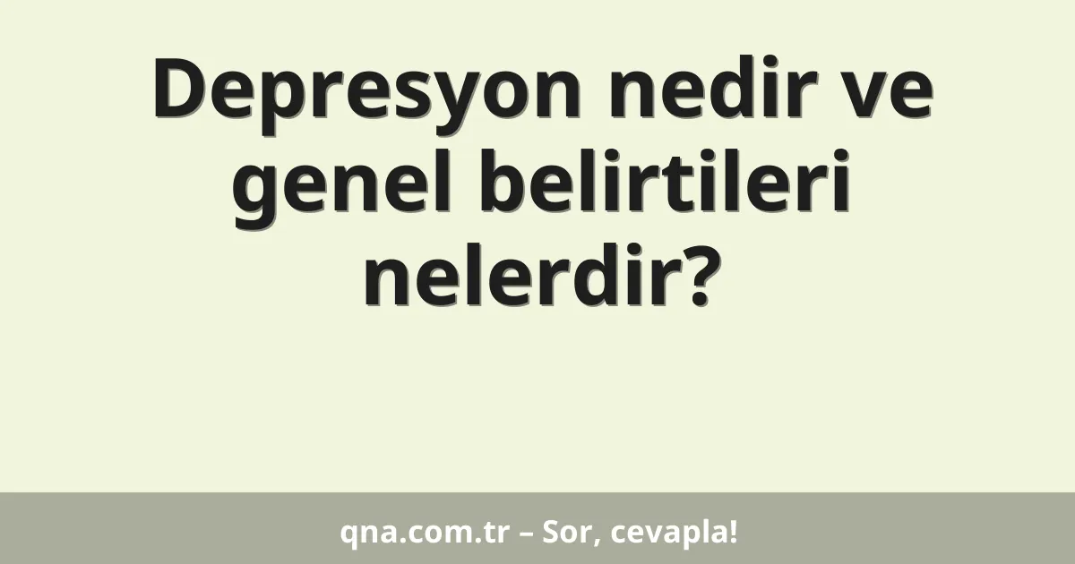 Depresyon nedir ve genel belirtileri nelerdir?