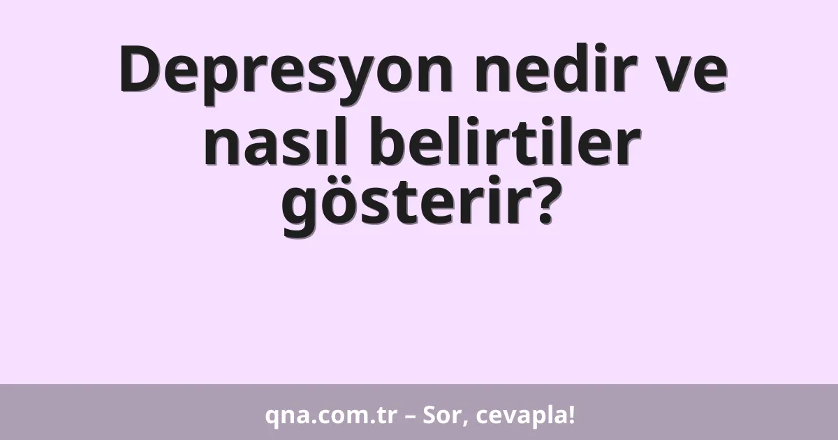 Depresyon nedir ve nasıl belirtiler gösterir?