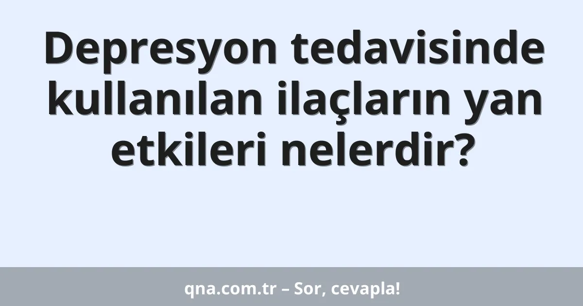 Depresyon tedavisinde kullanılan ilaçların yan etkileri nelerdir?