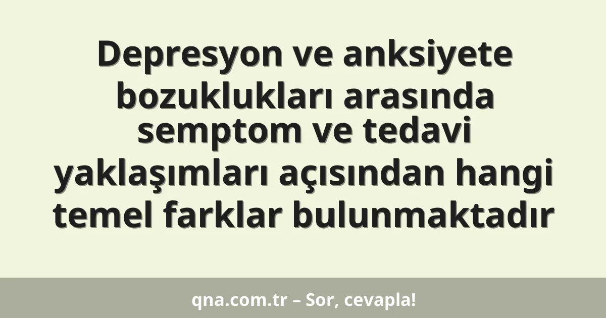 Depresyon ve anksiyete bozuklukları arasında semptom ve tedavi yaklaşımları açısından hangi temel farklar bulunmaktadır