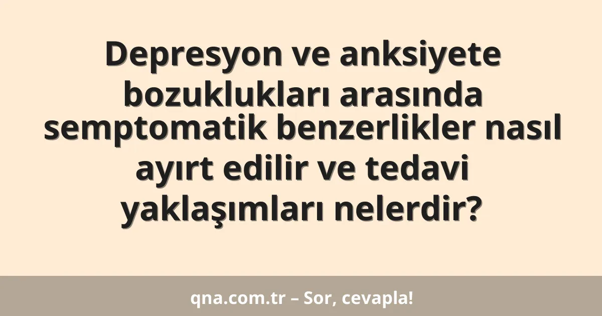 Depresyon ve anksiyete bozuklukları arasında semptomatik benzerlikler nasıl ayırt edilir ve tedavi yaklaşımları nelerdir?