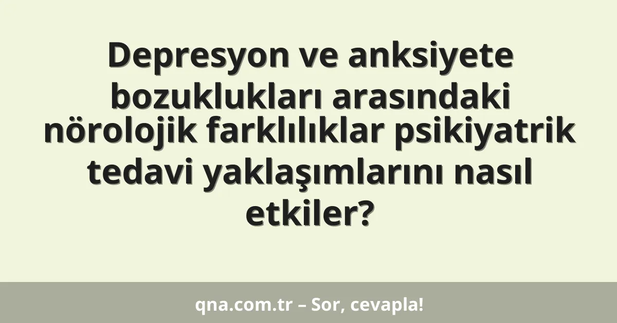 Depresyon ve anksiyete bozuklukları arasındaki nörolojik farklılıklar psikiyatrik tedavi yaklaşımlarını nasıl etkiler?