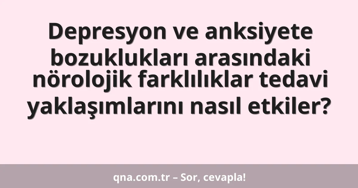 Depresyon ve anksiyete bozuklukları arasındaki nörolojik farklılıklar tedavi yaklaşımlarını nasıl etkiler?