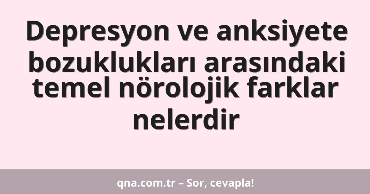 Depresyon ve anksiyete bozuklukları arasındaki temel nörolojik farklar nelerdir