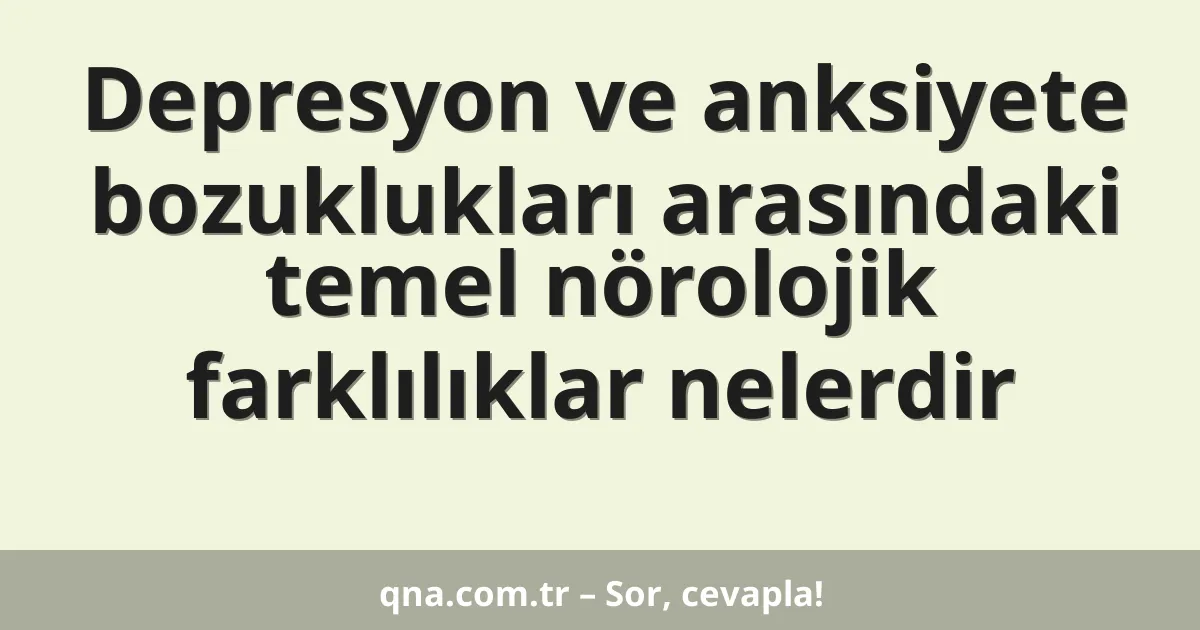 Depresyon ve anksiyete bozuklukları arasındaki temel nörolojik farklılıklar nelerdir