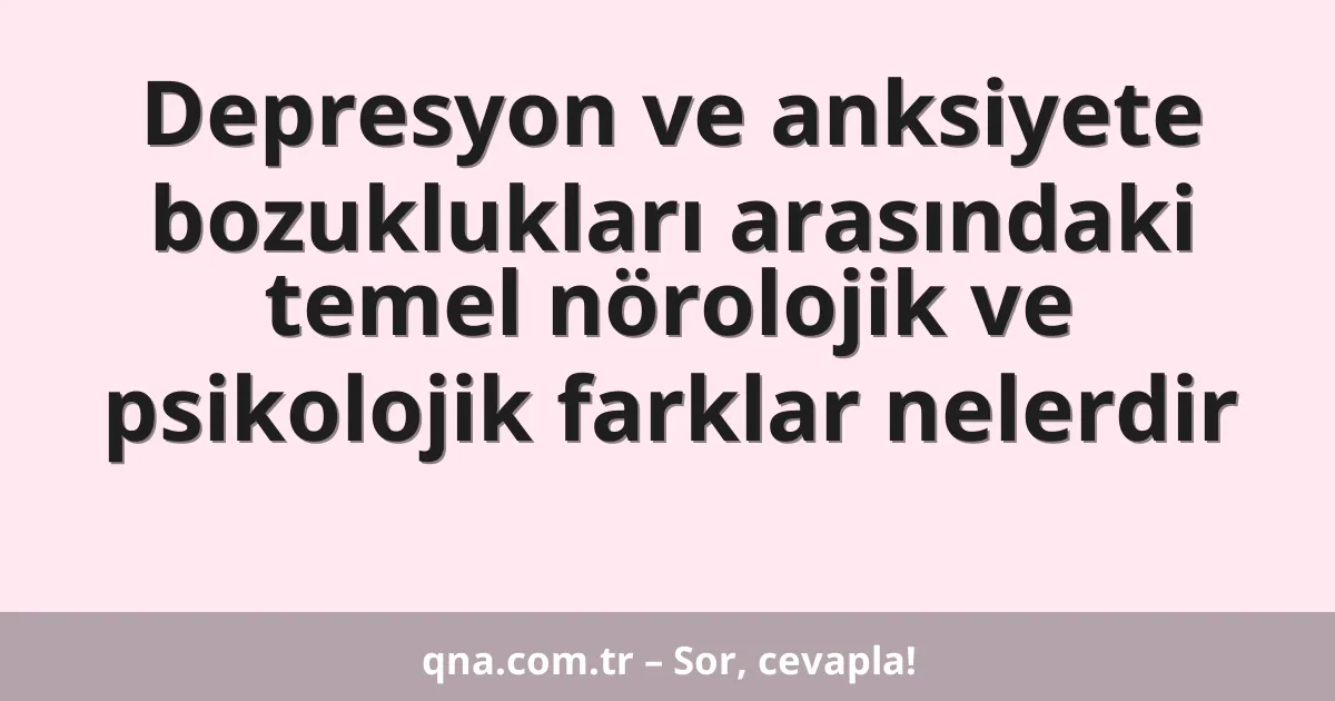 Depresyon ve anksiyete bozuklukları arasındaki temel nörolojik ve psikolojik farklar nelerdir