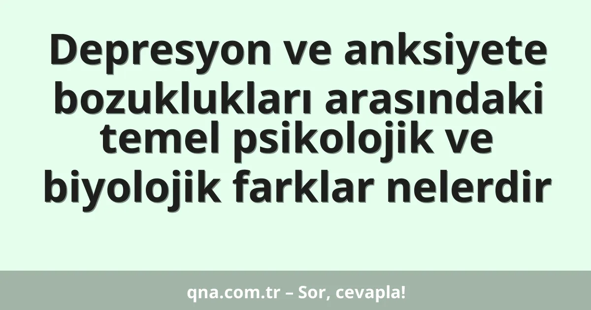 Depresyon ve anksiyete bozuklukları arasındaki temel psikolojik ve biyolojik farklar nelerdir