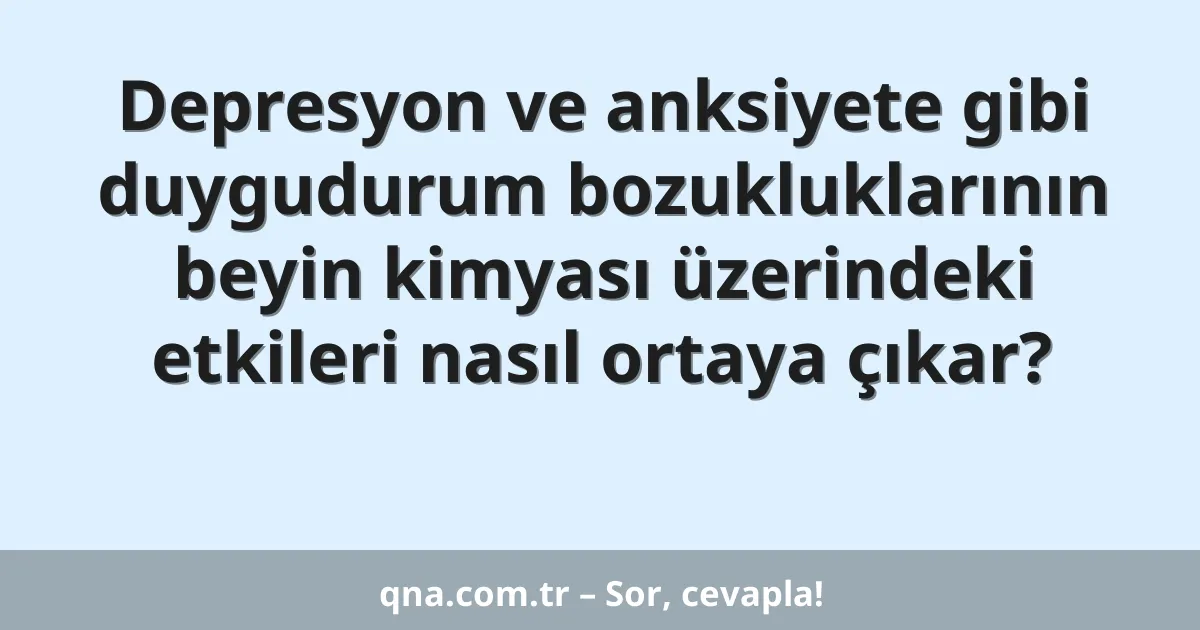 Depresyon ve anksiyete gibi duygudurum bozukluklarının beyin kimyası üzerindeki etkileri nasıl ortaya çıkar?