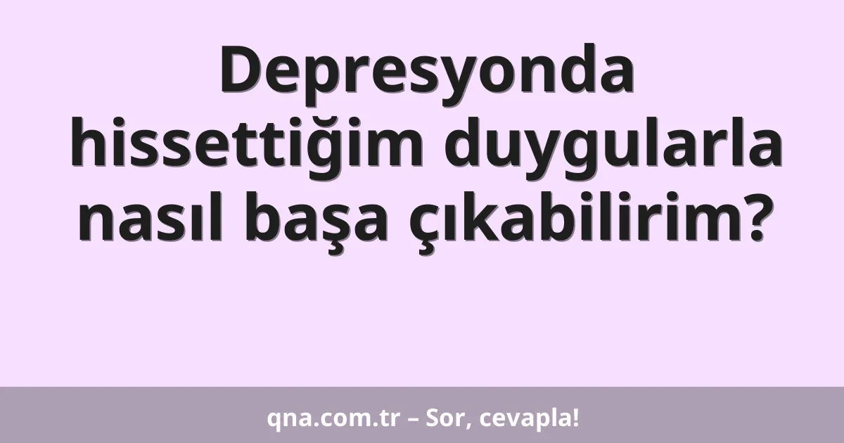 Depresyonda hissettiğim duygularla nasıl başa çıkabilirim?