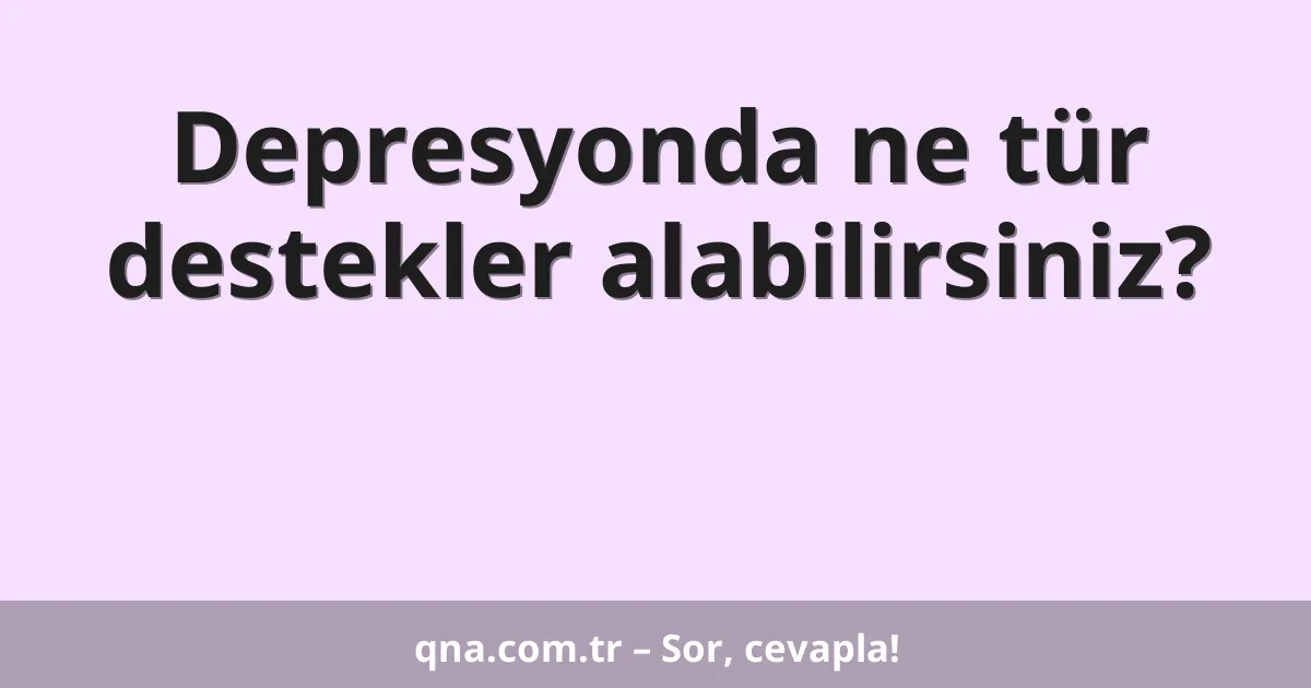 Depresyonda ne tür destekler alabilirsiniz?