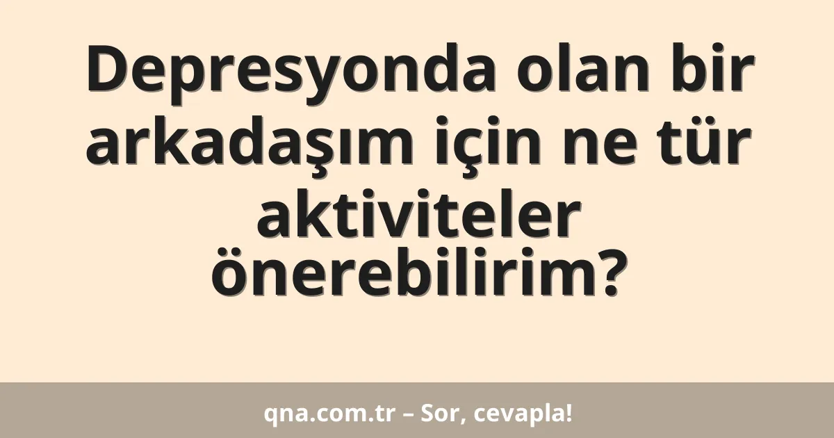 Depresyonda olan bir arkadaşım için ne tür aktiviteler önerebilirim?