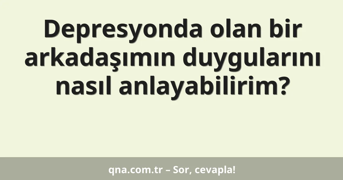 Depresyonda olan bir arkadaşımın duygularını nasıl anlayabilirim?