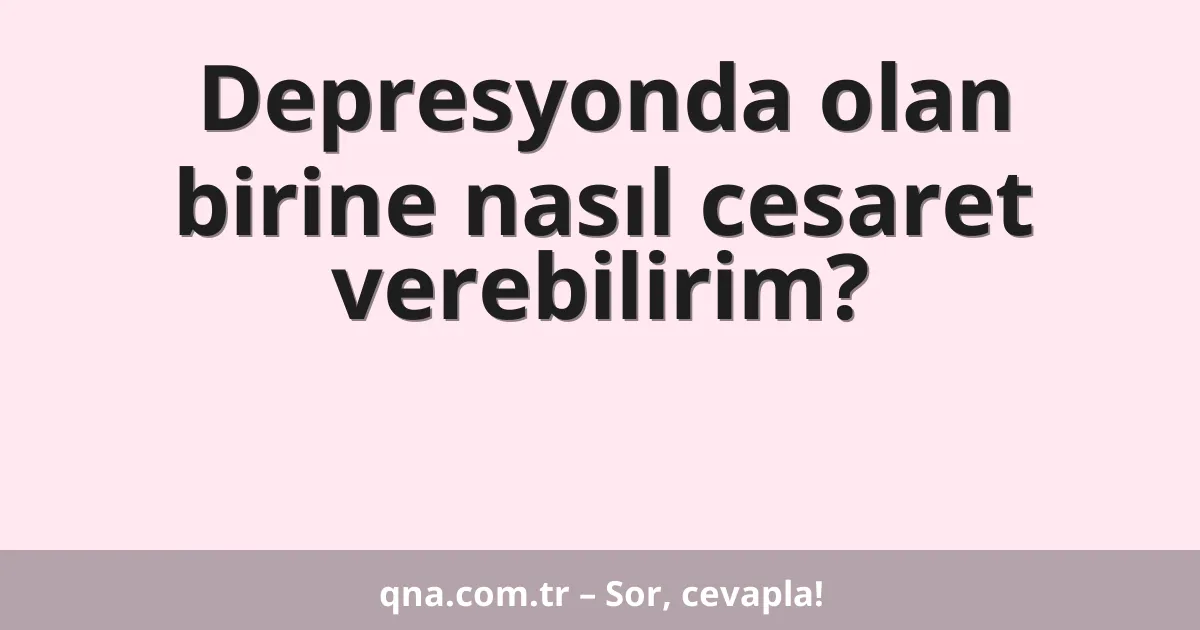 Depresyonda olan birine nasıl cesaret verebilirim?