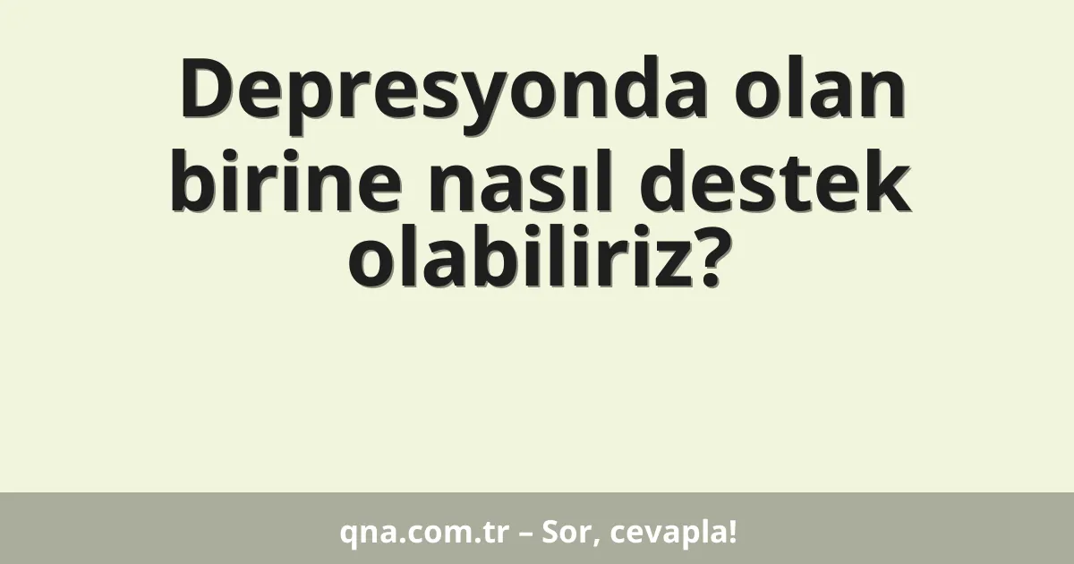 Depresyonda olan birine nasıl destek olabiliriz?